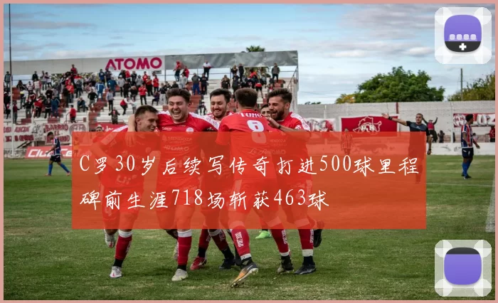 C罗30岁后续写传奇打进500球里程碑前生涯718场斩获463球