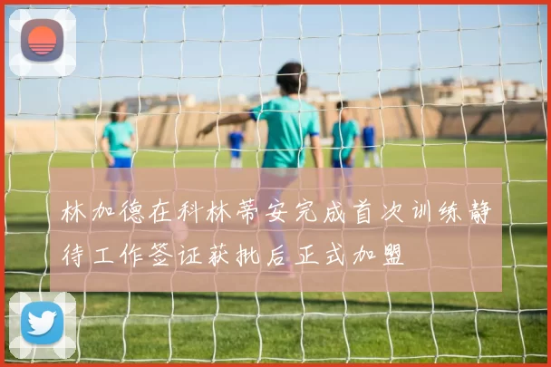 林加德在科林蒂安完成首次训练静待工作签证获批后正式加盟