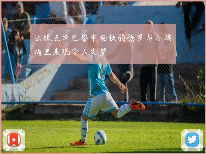 法媒点评巴黎中场软弱德罗与小埃梅里表现令人失望