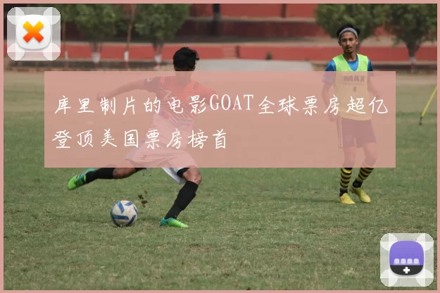 库里制片的电影GOAT全球票房超亿登顶美国票房榜首