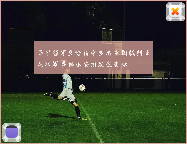 马宁留守多哈待命多名中国裁判亚足联赛事执法安排发生变动