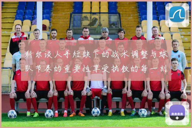 科尔谈人手短缺下的战术调整与球队节奏的重要性享受执教的每一刻